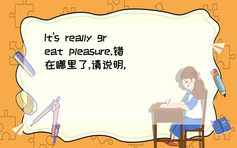 It's really great pleasure.错在哪里了,请说明,