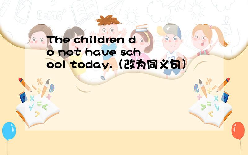 The children do not have school today.（改为同义句）