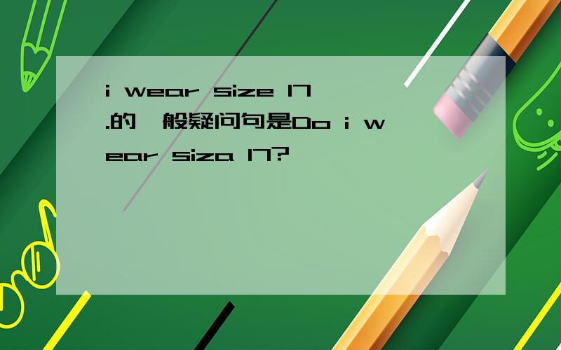 i wear size 17.的一般疑问句是Do i wear siza 17?