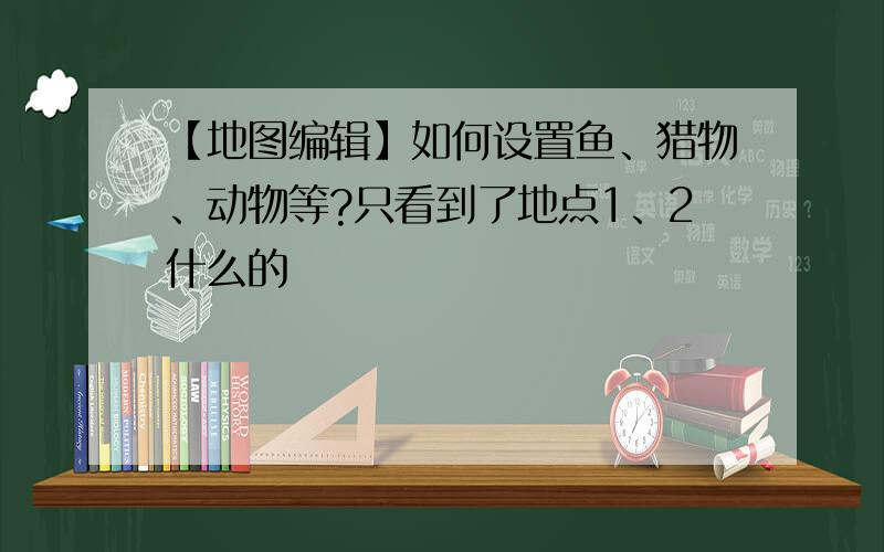 【地图编辑】如何设置鱼、猎物、动物等?只看到了地点1、2什么的