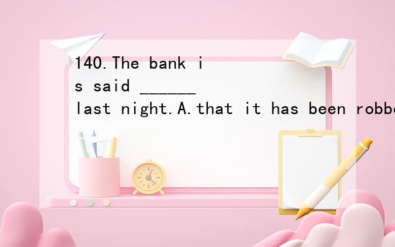 140.The bank is said ______ last night.A.that it has been robbed B.to be stolen C.to have been robbed D.to have been stolen 选什么