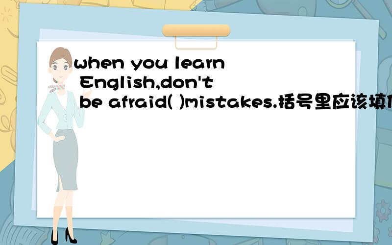 when you learn English,don't be afraid( )mistakes.括号里应该填什么啊?