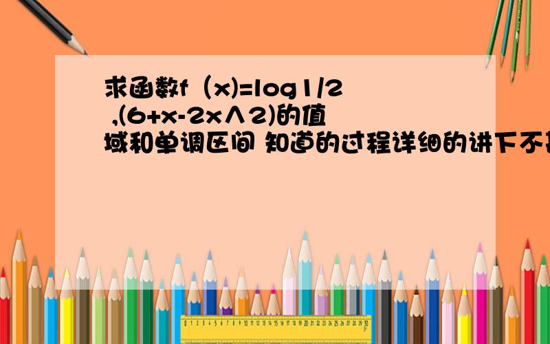 求函数f（x)=log1/2 ,(6+x-2x∧2)的值域和单调区间 知道的过程详细的讲下不甚感激