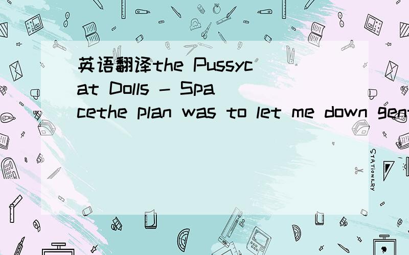 英语翻译the Pussycat Dolls - Spacethe plan was to let me down gentlyi know the game was to call it temporaryoh ooh,boy be careful what you wish forcuz you might get that and so much morei won't shed a tear if you don't want me hereboy i'll give y