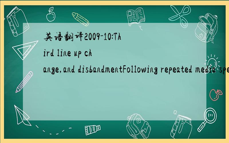 英语翻译2009-10:Third line up change,and disbandmentFollowing repeated media speculation and growing tension within the group their founder and manager Robin Antin broke her silence on her official Twitter page to say that the group was not split