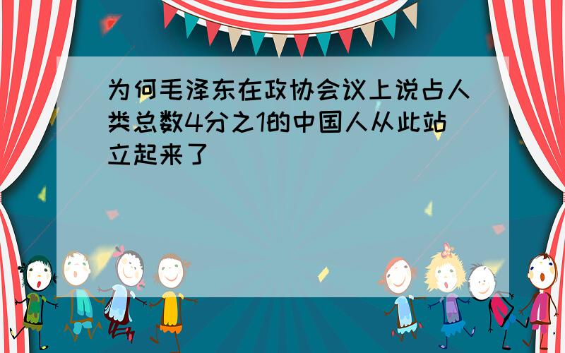 为何毛泽东在政协会议上说占人类总数4分之1的中国人从此站立起来了