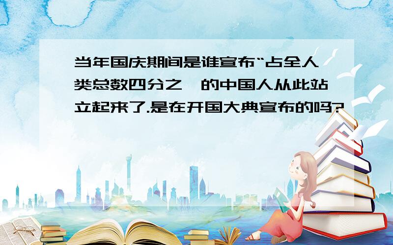 当年国庆期间是谁宣布“占全人类总数四分之一的中国人从此站立起来了.是在开国大典宣布的吗?