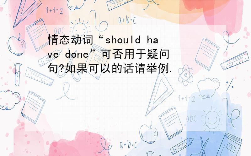 情态动词“should have done”可否用于疑问句?如果可以的话请举例.