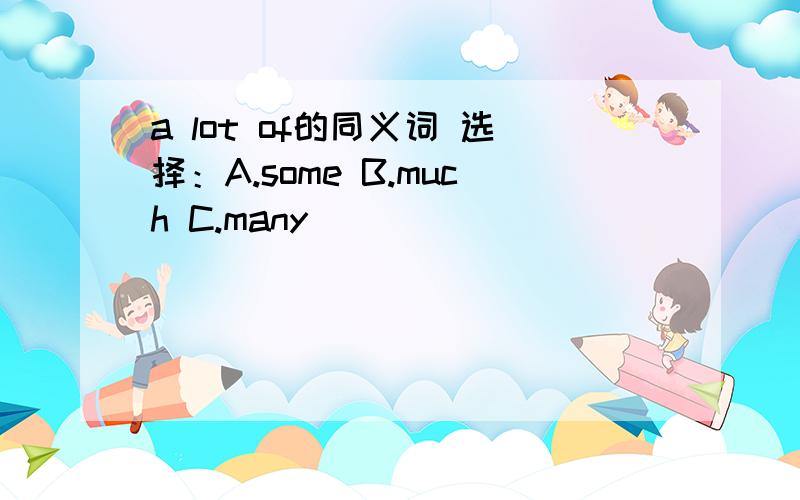 a lot of的同义词 选择：A.some B.much C.many