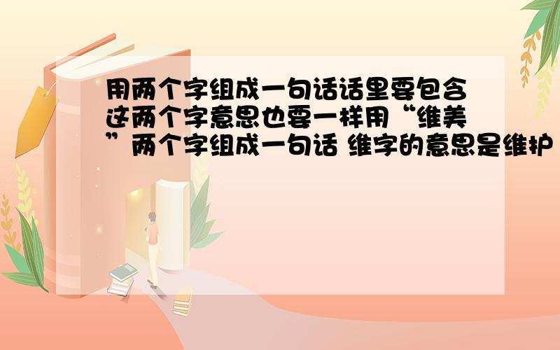 用两个字组成一句话话里要包含这两个字意思也要一样用“维美”两个字组成一句话 维字的意思是维护 维修 那句话要有维美2个字但是要分开 例子 优廉 优质的服务 低廉的价格 大概就是这