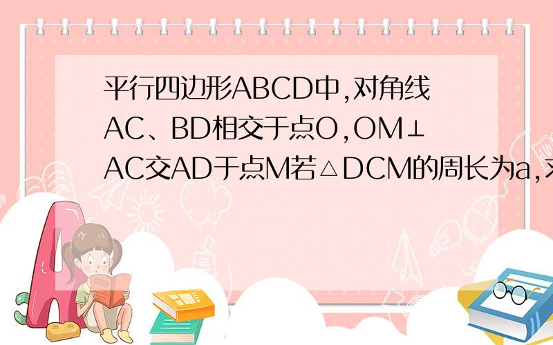 平行四边形ABCD中,对角线AC、BD相交于点O,OM⊥AC交AD于点M若△DCM的周长为a,求平行四边形ABCD的周长.