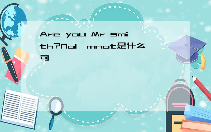 Are you Mr smith?Nol'mnot是什么句