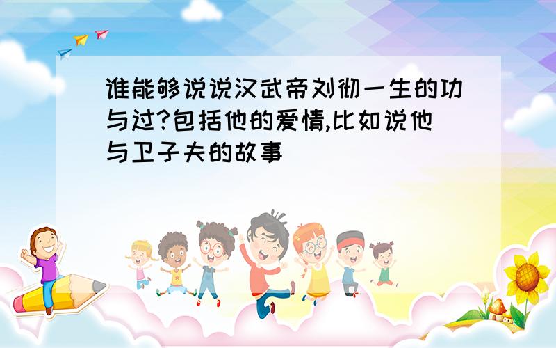 谁能够说说汉武帝刘彻一生的功与过?包括他的爱情,比如说他与卫子夫的故事