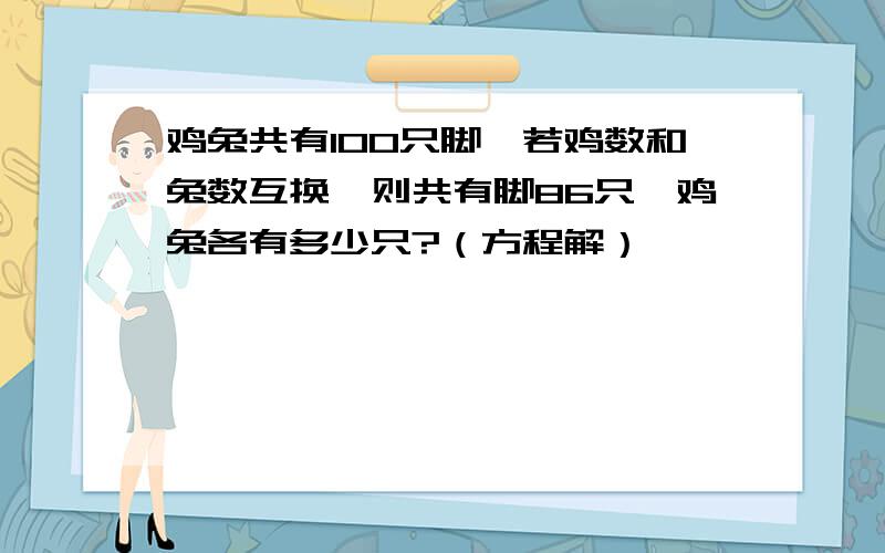 鸡兔共有100只脚,若鸡数和兔数互换,则共有脚86只,鸡兔各有多少只?（方程解）