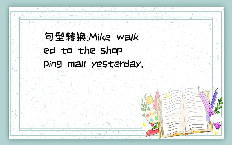 句型转换:Mike walked to the shopping mall yesterday.