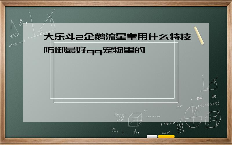 大乐斗2企鹅流星拳用什么特技防御最好qq宠物里的