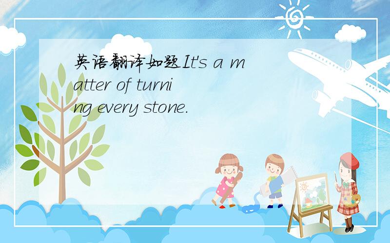 英语翻译如题It's a matter of turning every stone.