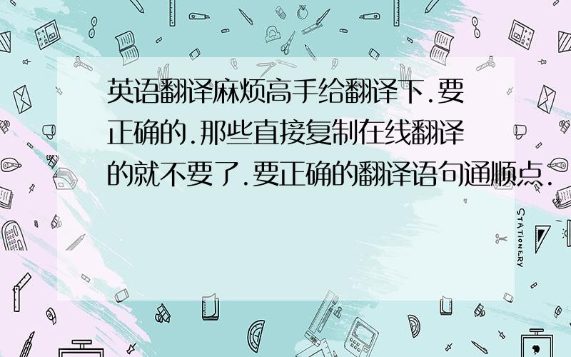 英语翻译麻烦高手给翻译下.要正确的.那些直接复制在线翻译的就不要了.要正确的翻译语句通顺点.