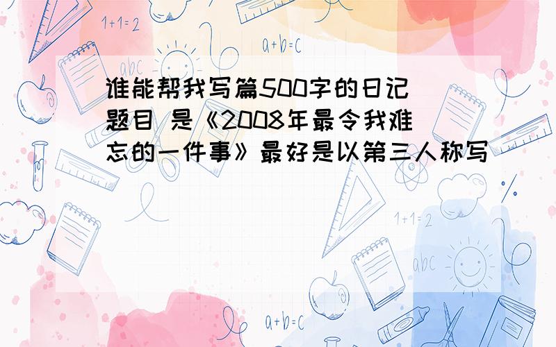 谁能帮我写篇500字的日记 题目 是《2008年最令我难忘的一件事》最好是以第三人称写