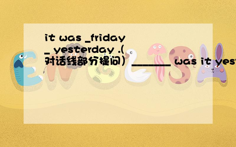 it was _friday_ yesterday .(对话线部分提问）_______ was it yesterday?