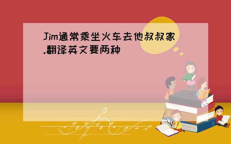 Jim通常乘坐火车去他叔叔家.翻译英文要两种