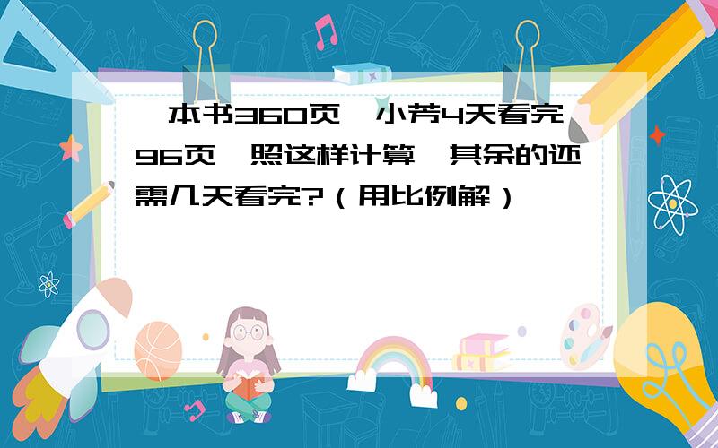 一本书360页,小芳4天看完96页,照这样计算,其余的还需几天看完?（用比例解）