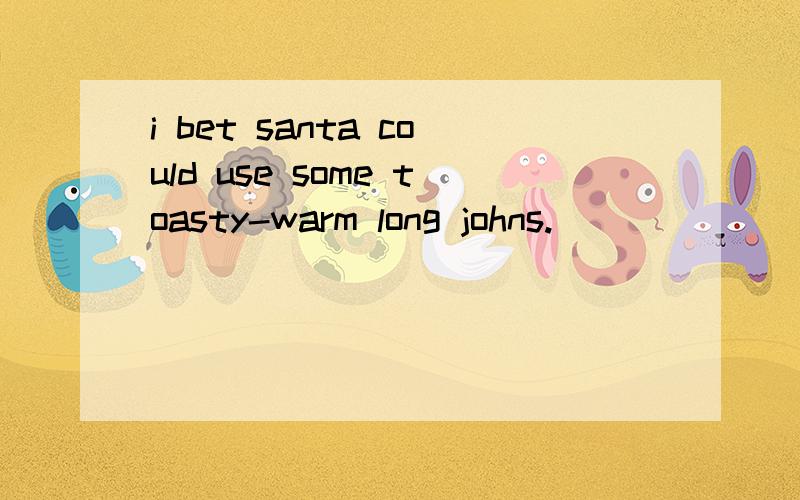 i bet santa could use some toasty-warm long johns.