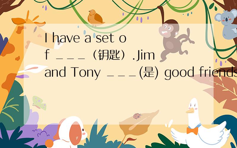 I have a set of ___（钥匙）.Jim and Tony ___(是) good friends.