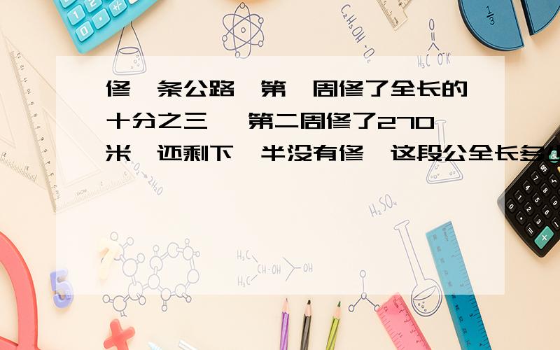 修一条公路,第一周修了全长的十分之三 ,第二周修了270米,还剩下一半没有修,这段公全长多少米?