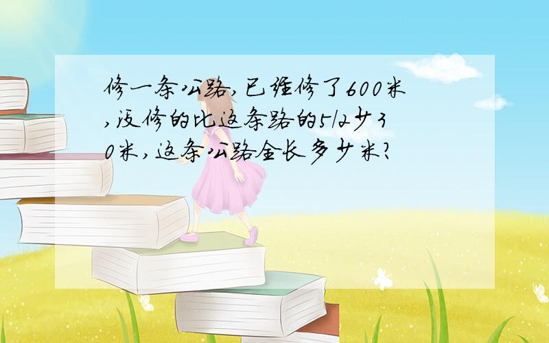 修一条公路,已经修了600米,没修的比这条路的5/2少30米,这条公路全长多少米?