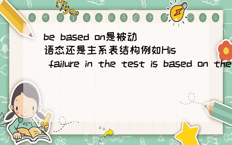 be based on是被动语态还是主系表结构例如His failure in the test is based on the fact.为什么