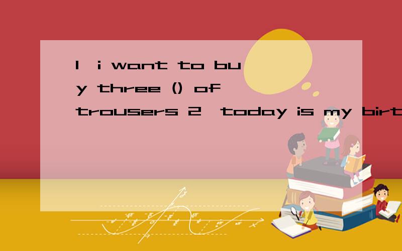 1、i want to buy three () of trousers 2、today is my birthday.my dather () me a computer