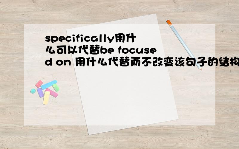 specifically用什么可以代替be focused on 用什么代替而不改变该句子的结构和意思?specifically,Facebook is focused on in this studyspecifically用什么可以代替be focused on 用什么代替而不改变该句子的结构和意