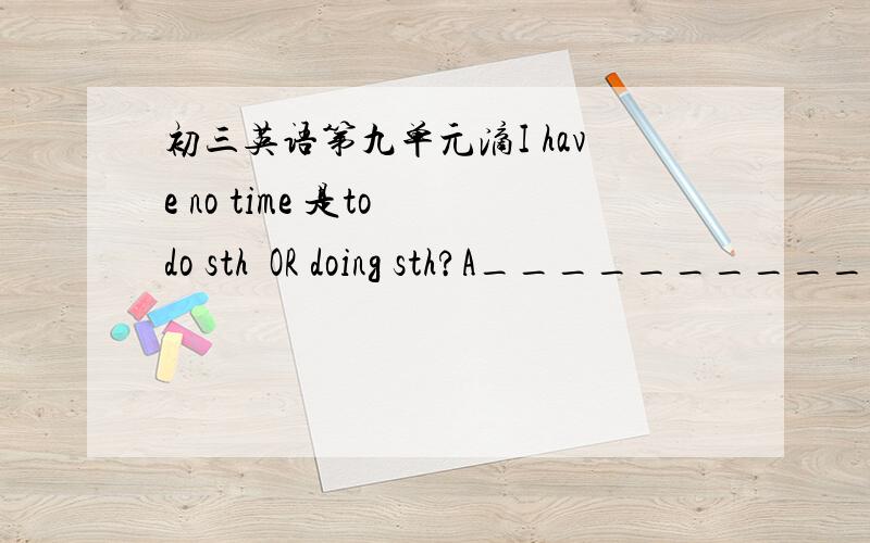 初三英语第九单元滴I have no time 是to do sth  OR doing sth?A______________are the ancient calcutors.老师的话使我紧张了.The teacher's words_______me ______  _______.I saw David walking ()the train station.