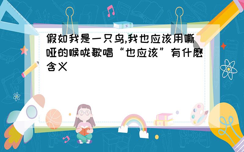 假如我是一只鸟,我也应该用嘶哑的喉咙歌唱“也应该”有什麽含义