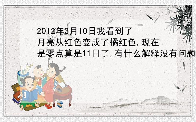 2012年3月10日我看到了月亮从红色变成了橘红色,现在是零点算是11日了,有什么解释没有问题是现在0点30了还这样啊自我觉得很cool哦呵呵