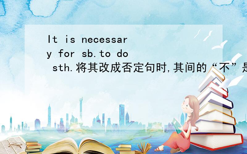 It is necessary for sb.to do sth.将其改成否定句时,其间的“不”是no还是not?如：It is no necessary for sb.to do sth 还是It is not necessary for sb.to do sth.