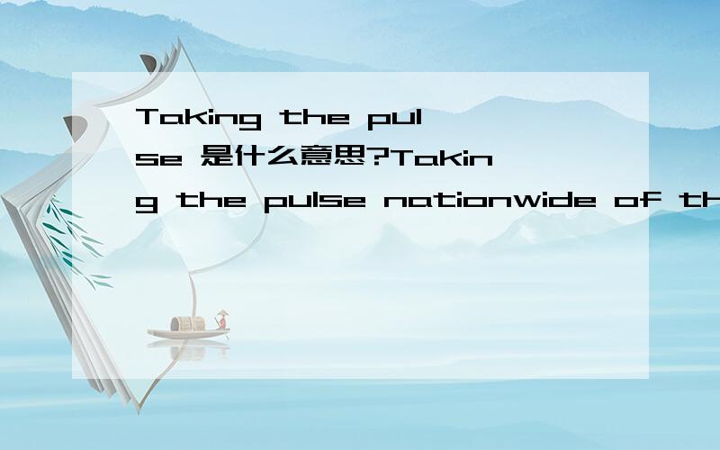 Taking the pulse 是什么意思?Taking the pulse nationwide of the rich with $3million of more in assets a survey by US Trust released by bank of America found that.