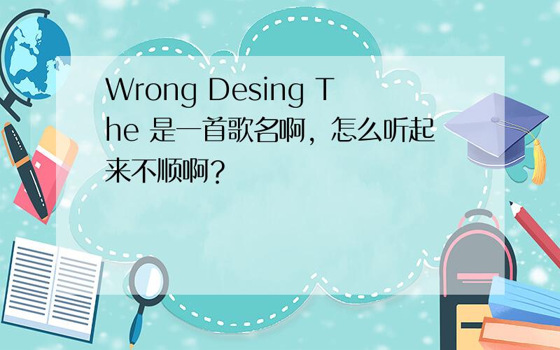 Wrong Desing The 是一首歌名啊，怎么听起来不顺啊？