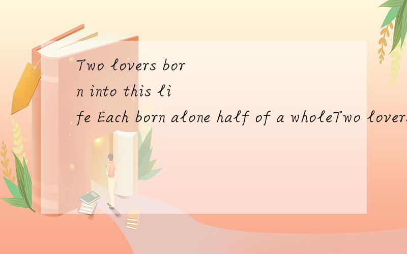 Two lovers born into this life Each born alone half of a wholeTwo lovers born into this lifeEach born alone half of a 我要翻的美点的 意思谁都懂