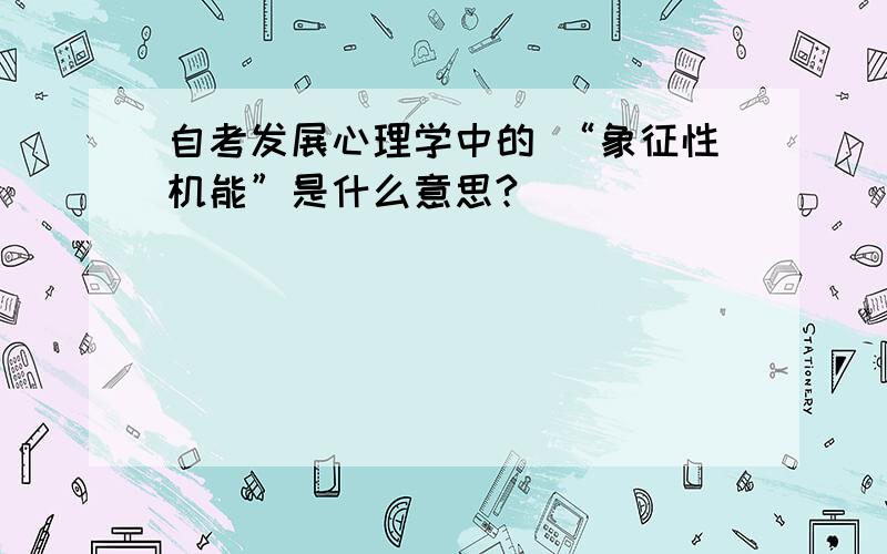 自考发展心理学中的 “象征性机能”是什么意思?