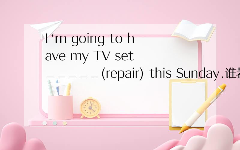 I‘m going to have my TV set _____(repair) this Sunday.谁若知道就告诉我,