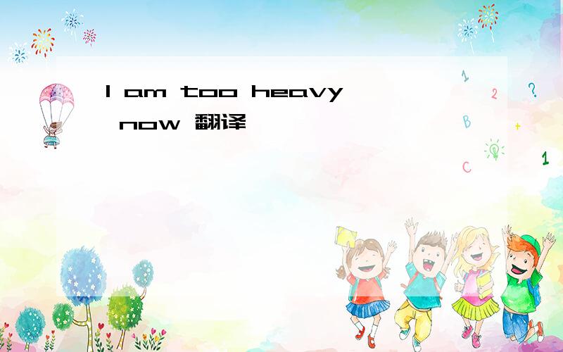 I am too heavy now 翻译