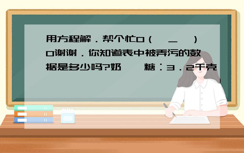 用方程解．帮个忙O（∩＿∩）O谢谢．你知道表中被弄污的数据是多少吗?奶　　糖：3．2千克　　　每千克10．50元巧克力糖：3．2千克　　　每千克（被弄污了）总　　价：　　　　74．40元