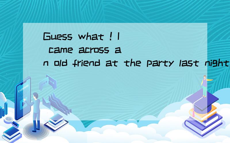 Guess what ! I came across an old friend at the party last night. ( )! I'm sure you had a wonderfultime.A Sounds good  B Very well  C How nice D All right解释下每个的情境用法，谢谢！