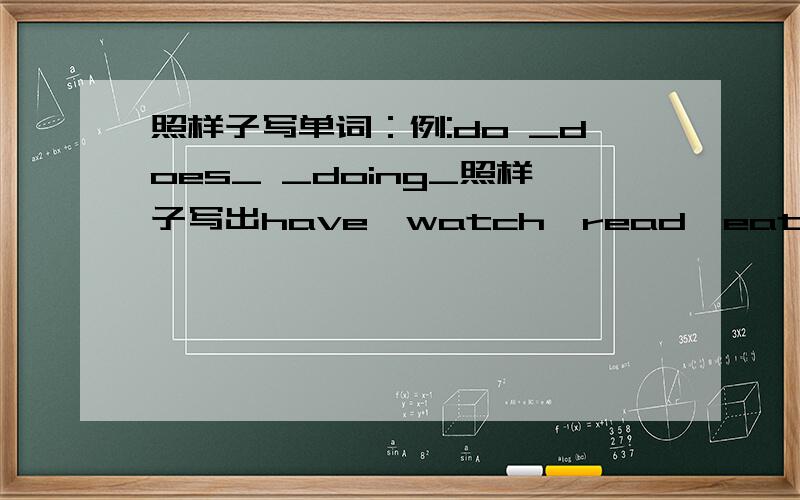 照样子写单词：例:do _does_ _doing_照样子写出have,watch,read,eat,weite,sit,cut,dig,get,mop.写出这些,加50,速度快的再加