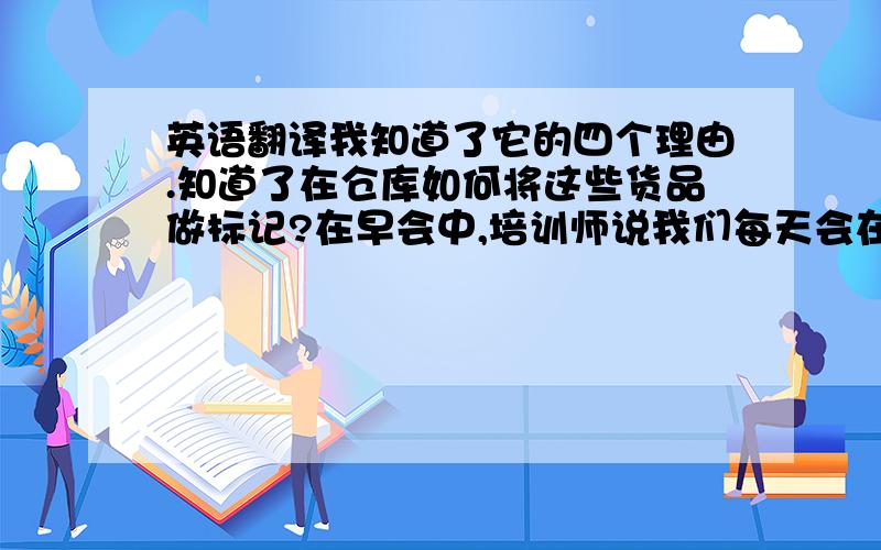 英语翻译我知道了它的四个理由.知道了在仓库如何将这些货品做标记?在早会中,培训师说我们每天会在试衣间搭配一套衣服,供顾客参考.对于没有目标的顾客来说,我觉得这个方法很好.室外橱