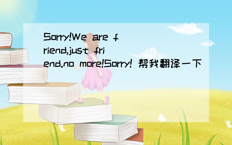 Sorry!We are friend,just friend.no more!Sorry! 帮我翻译一下