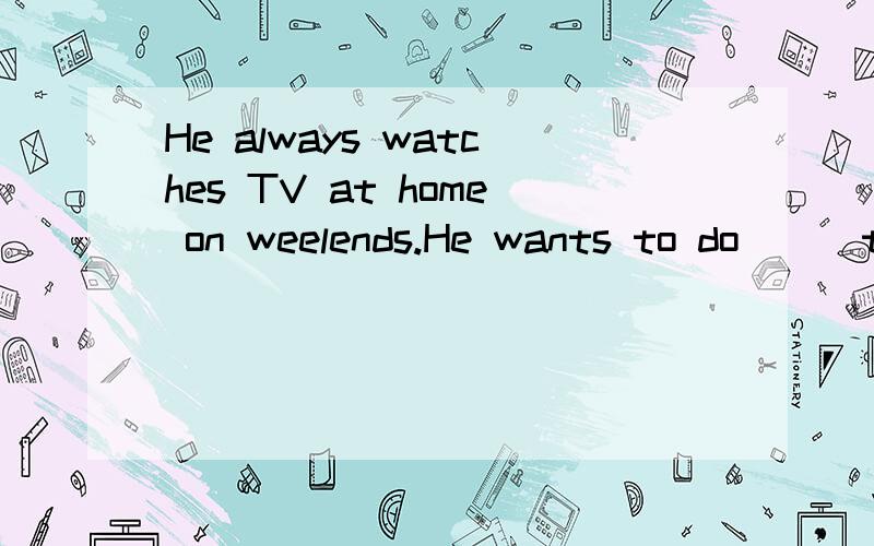 He always watches TV at home on weelends.He wants to do （ ）this weekendA、different something B、different anythingC、something differentD、 anything different另外在说下意思