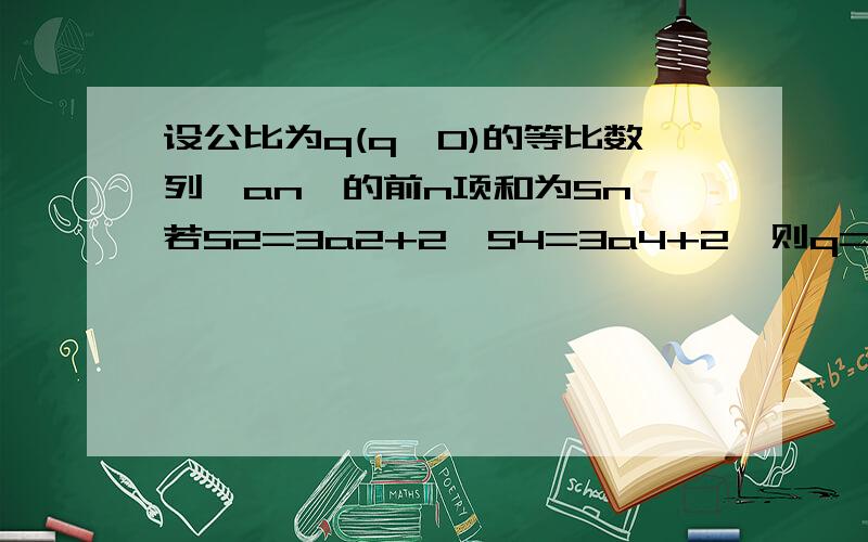 设公比为q(q>0)的等比数列{an}的前n项和为Sn,若S2=3a2+2,S4=3a4+2,则q=